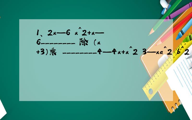 1、 2x—6 x^2+x—6________ 除 （x+3）乘 ________4—4x+x^2 3—xa^2 b^2 12、—（— ——）^2 乘 （— ——)^3 乘 （——）^4 乘 （2a^3）b a ab
