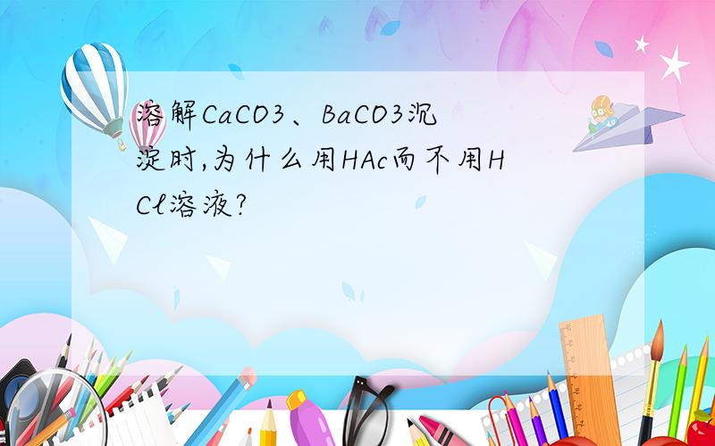 溶解CaCO3、BaCO3沉淀时,为什么用HAc而不用HCl溶液?