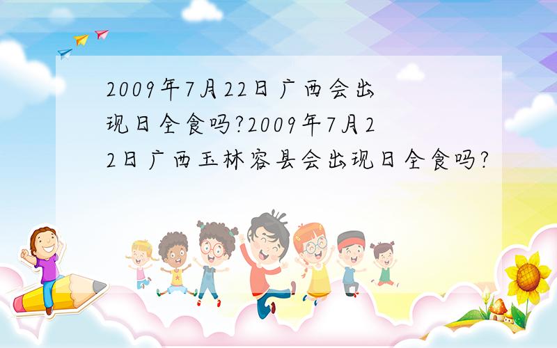 2009年7月22日广西会出现日全食吗?2009年7月22日广西玉林容县会出现日全食吗?
