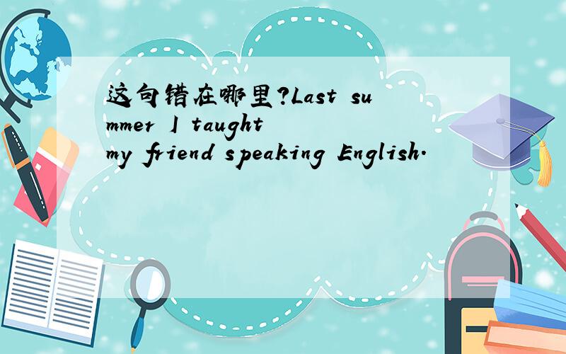 这句错在哪里?Last summer I taught my friend speaking English.