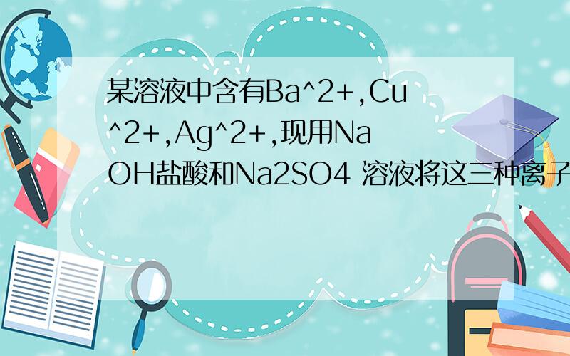 某溶液中含有Ba^2+,Cu^2+,Ag^2+,现用NaOH盐酸和Na2SO4 溶液将这三种离子逐某溶液中含有Ba^2+,Cu^2+,Ag^2+,现用NaOH盐酸和Na2SO4 溶液将这三种离子逐一沉淀分离.其流程图所示