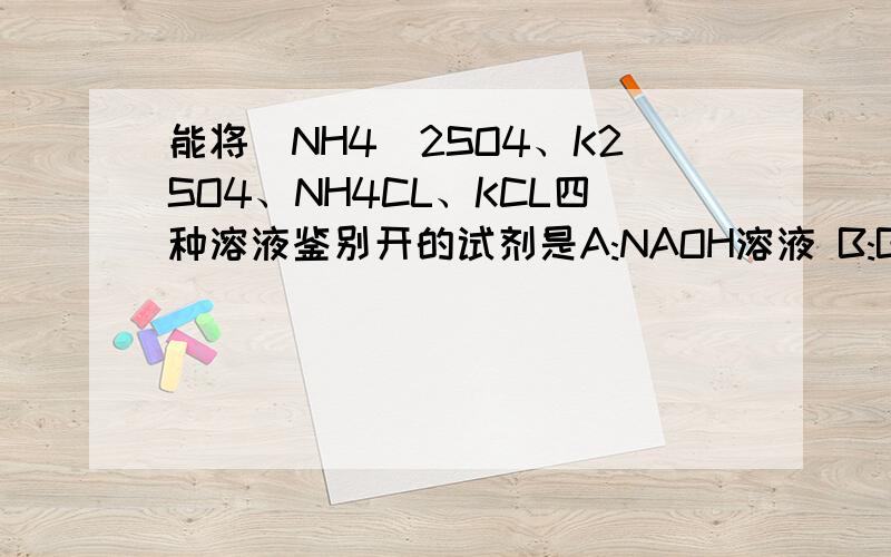 能将(NH4)2SO4、K2SO4、NH4CL、KCL四种溶液鉴别开的试剂是A:NAOH溶液 B:BA(OH)2溶液 C:BACL2溶液 D:AGNO3溶液