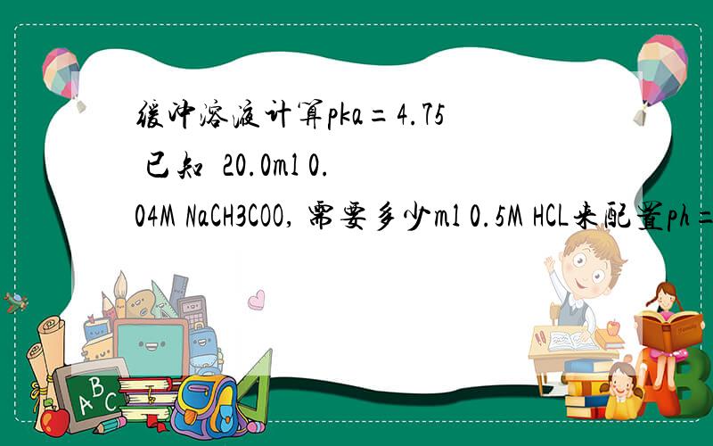 缓冲溶液计算pka=4.75 已知  20.0ml 0.04M NaCH3COO, 需要多少ml 0.5M HCL来配置ph=5的溶液?