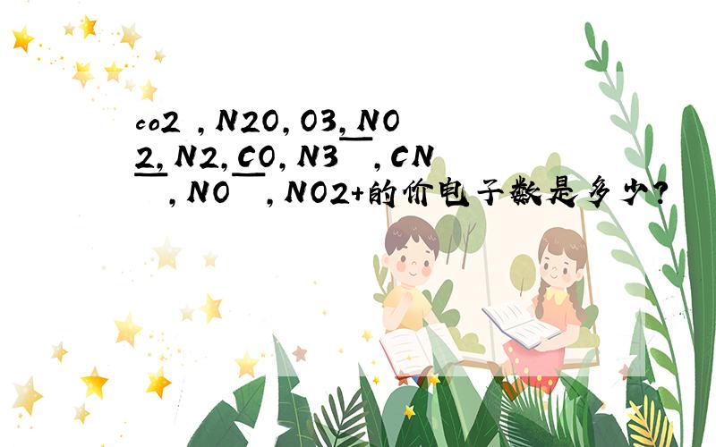 co2 ,N2O,O3,NO2,N2,CO,N3ˉ,CNˉ,NOˉ,NO2＋的价电子数是多少?