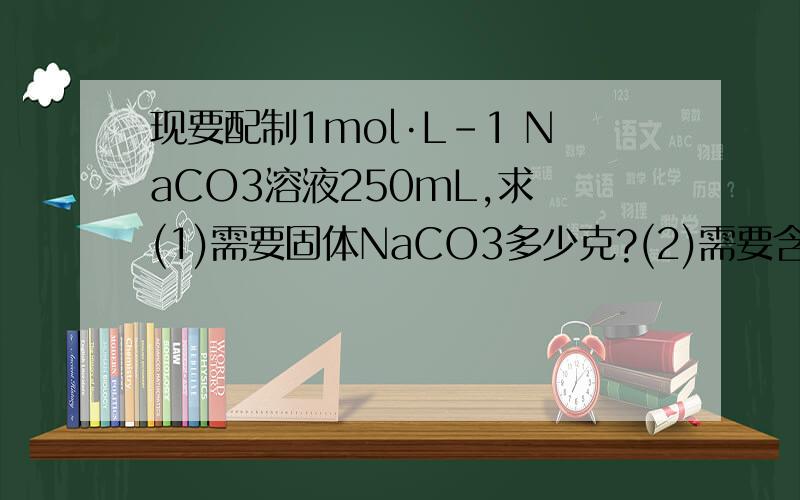 现要配制1mol·L-1 NaCO3溶液250mL,求 (1)需要固体NaCO3多少克?(2)需要含结晶水的碳酸晶现要配制1mol·L-1 NaCO3溶液250mL，求(1)需要固体NaCO3多少克？(2)需要含结晶水的碳酸晶体（Na2CO3·10H2O）多少克？(