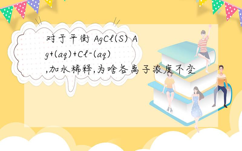 对于平衡 AgCl(S) Ag+(aq)+Cl-(aq),加水稀释,为啥各离子浓度不变