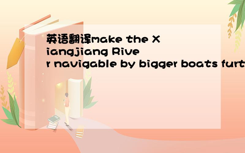 英语翻译make the Xiangjiang River navigable by bigger boats further South (that is upstream) of the proposed new port.