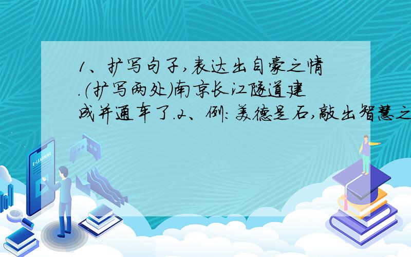 1、扩写句子,表达出自豪之情.（扩写两处）南京长江隧道建成并通车了.2、例：美德是石,敲出智慧之火.美德是（）,————.美德是（）,————.