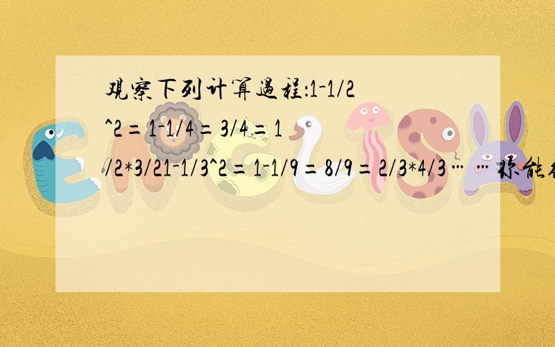 观察下列计算过程：1-1/2^2=1-1/4=3/4=1/2*3/21-1/3^2=1-1/9=8/9=2/3*4/3……你能得出什么结论用含有n的是自表示为_____(n为整数,且n≥1）并且得到的结论计算：(1-1/2^2)(1-1/3^2)…(1-1/2007^2)(1-1/2008^2)