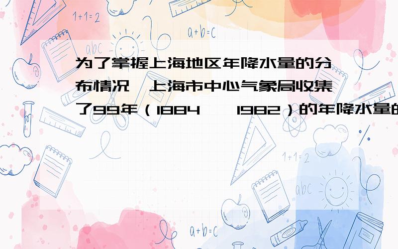 为了掌握上海地区年降水量的分布情况,上海市中心气象局收集了99年（1884——1982）的年降水量的数据八年级下册数学总复习第12题
