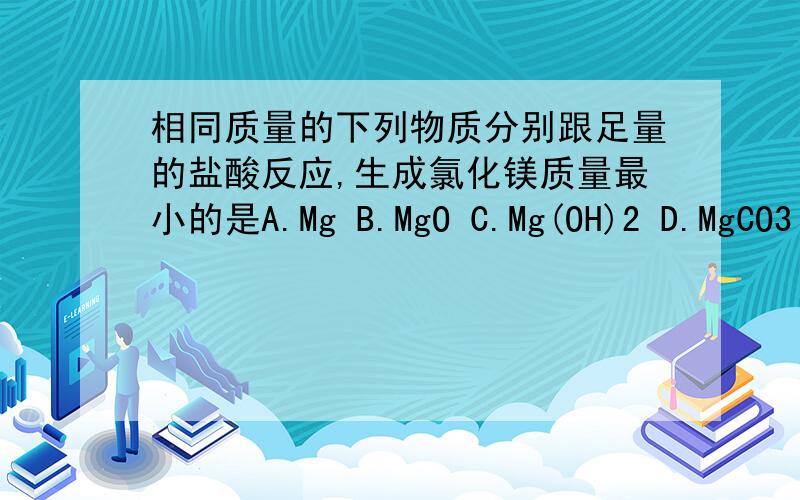 相同质量的下列物质分别跟足量的盐酸反应,生成氯化镁质量最小的是A.Mg B.MgO C.Mg(OH)2 D.MgCO3