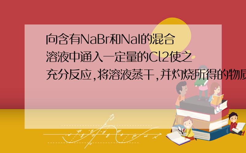 向含有NaBr和NaI的混合溶液中通入一定量的Cl2使之充分反应,将溶液蒸干,并灼烧所得的物质,最后剩余的固体物质是 [ ]A．NaCl和NaI B．NaCl和I2 C．NaCl和NaBr D．NaCl