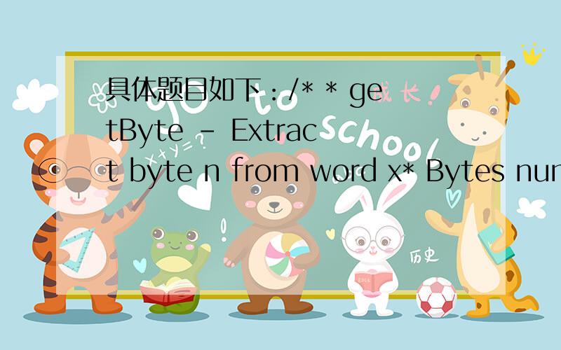 具体题目如下：/* * getByte - Extract byte n from word x* Bytes numbered from 0 (LSB) to 3 (MSB)* Examples:getByte(0x12345678,1) = 0x56* Legal ops:& ^ | + >* Max ops:6*/int getByte(int x,int n) {return 2;}
