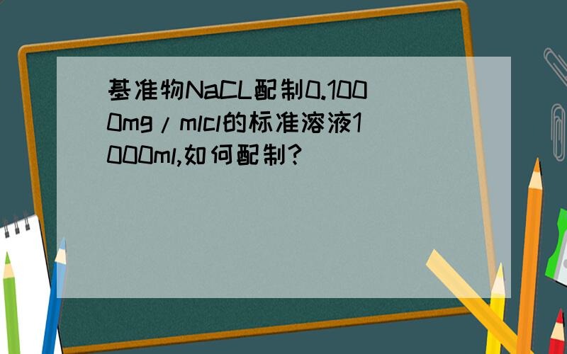 基准物NaCL配制0.1000mg/mlcl的标准溶液1000ml,如何配制?
