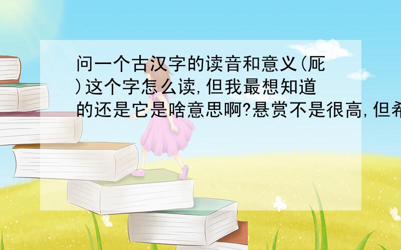 问一个古汉字的读音和意义(厑)这个字怎么读,但我最想知道的还是它是啥意思啊?悬赏不是很高,但希望大家认真对待啊
