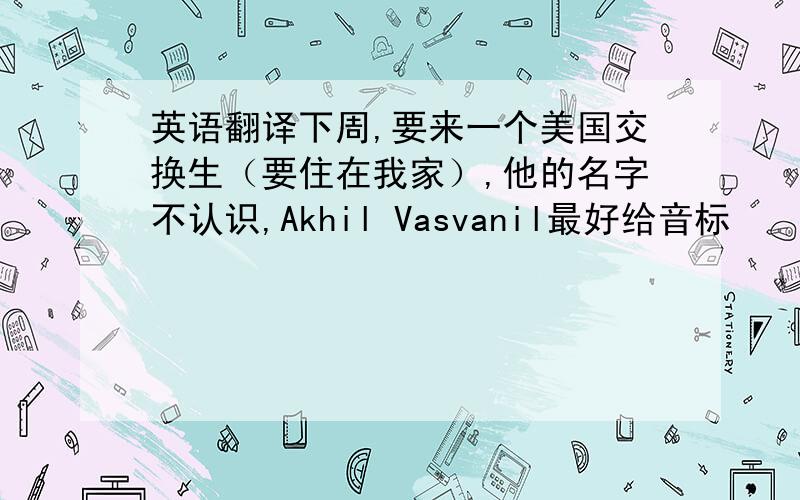 英语翻译下周,要来一个美国交换生（要住在我家）,他的名字不认识,Akhil Vasvanil最好给音标