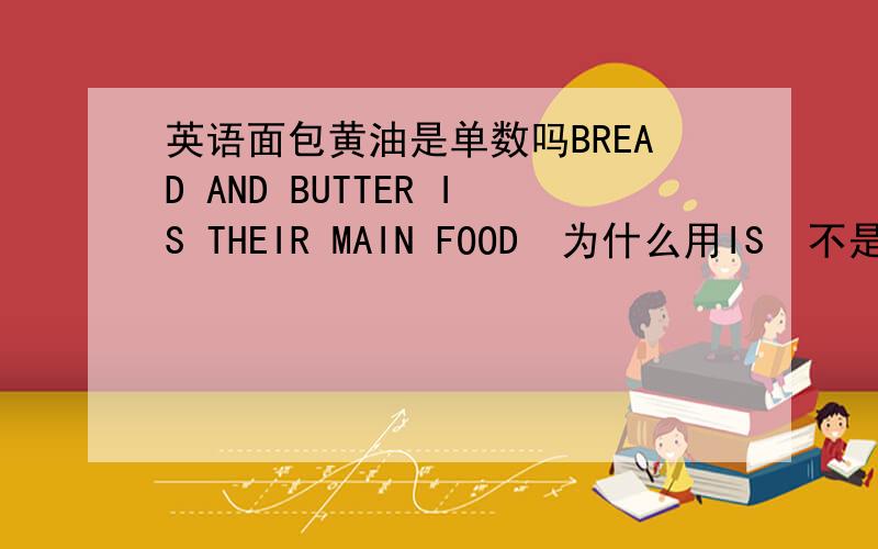 英语面包黄油是单数吗BREAD AND BUTTER IS THEIR MAIN FOOD  为什么用IS  不是ARE 吗