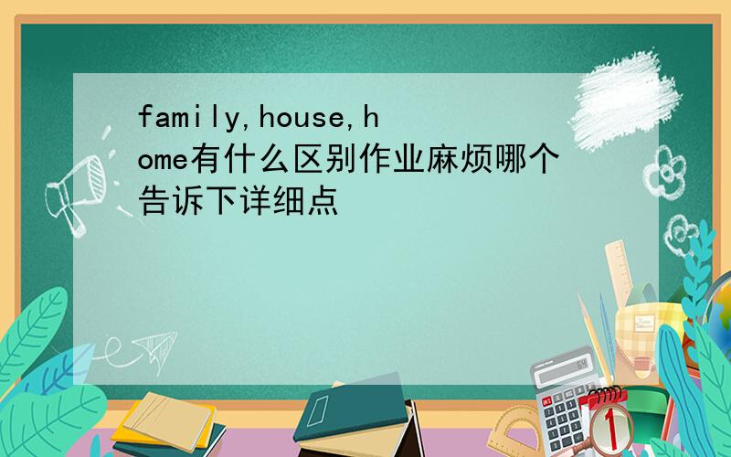 family,house,home有什么区别作业麻烦哪个告诉下详细点