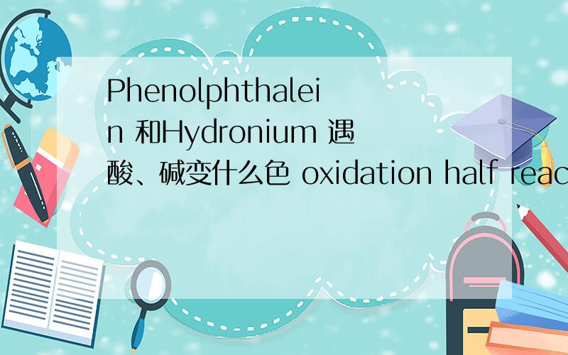 Phenolphthalein 和Hydronium 遇酸、碱变什么色 oxidation half reaction和reduction half reaction和conservation of mass and