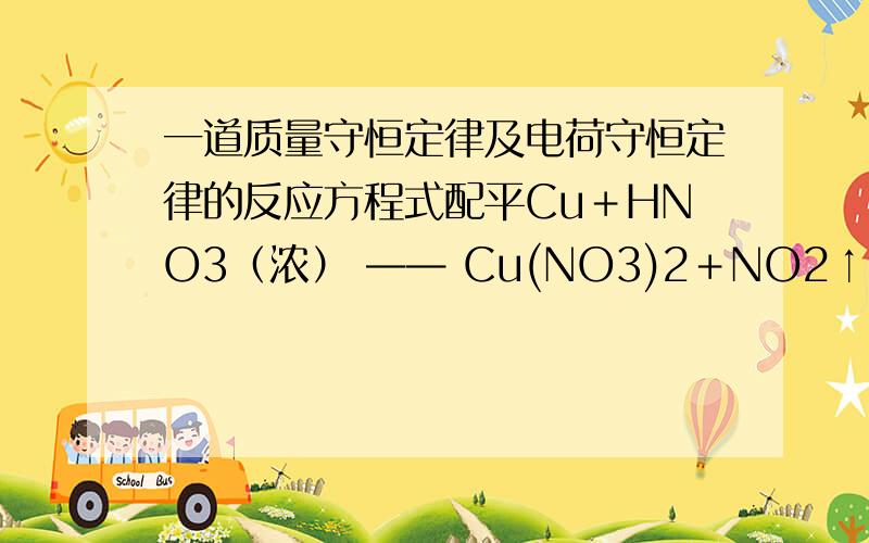 一道质量守恒定律及电荷守恒定律的反应方程式配平Cu＋HNO3（浓） —— Cu(NO3)2＋NO2↑＋H2O根据诗意的要求用英文字母表示各分子前的系数,于是得到如下反应方程式：Cu＋B?HNO3（浓） —— Cu(N