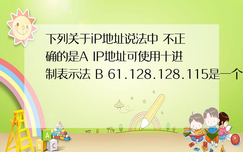 下列关于iP地址说法中 不正确的是A IP地址可使用十进制表示法 B 61.128.128.115是一个合法的IP地址 C IP地址分为动态IP地址和静态IP地址 D my.ip.add.it是一个合法的IP地址