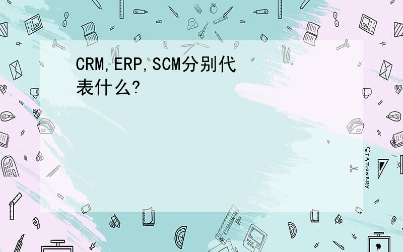 CRM,ERP,SCM分别代表什么?