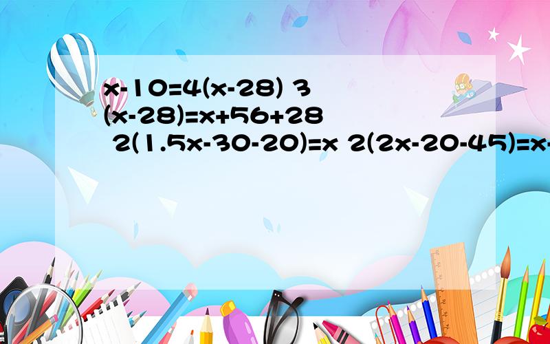 x-10=4(x-28) 3(x-28)=x+56+28 2(1.5x-30-20)=x 2(2x-20-45)=x-10要过程