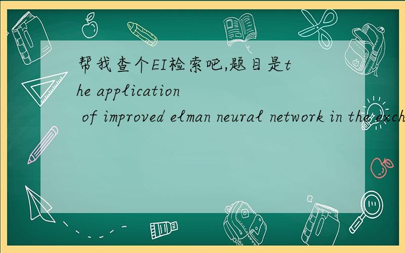 帮我查个EI检索吧,题目是the application of improved elman neural network in the exchange rate time series已经查到了吗?我都不知道在哪里查呢,这个论文开始发表的时候是说EI和ISTP都可以检索的,能告诉我这两