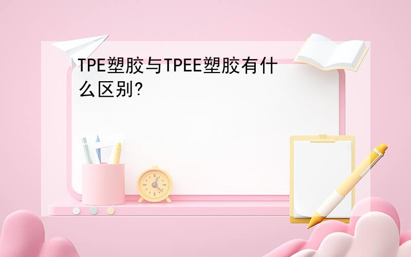 TPE塑胶与TPEE塑胶有什么区别?