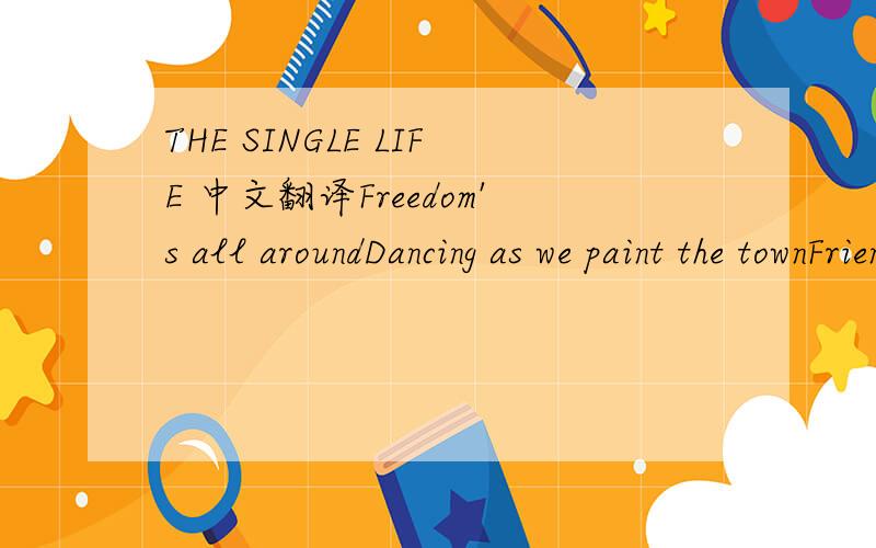 THE SINGLE LIFE 中文翻译Freedom's all aroundDancing as we paint the townFriends they do surroundWe are single yeahIt's so great to be Answering to nobodyFreedom's got the soundWe are single yeahFreedom's all aroundPeople jumping up and downBoys a
