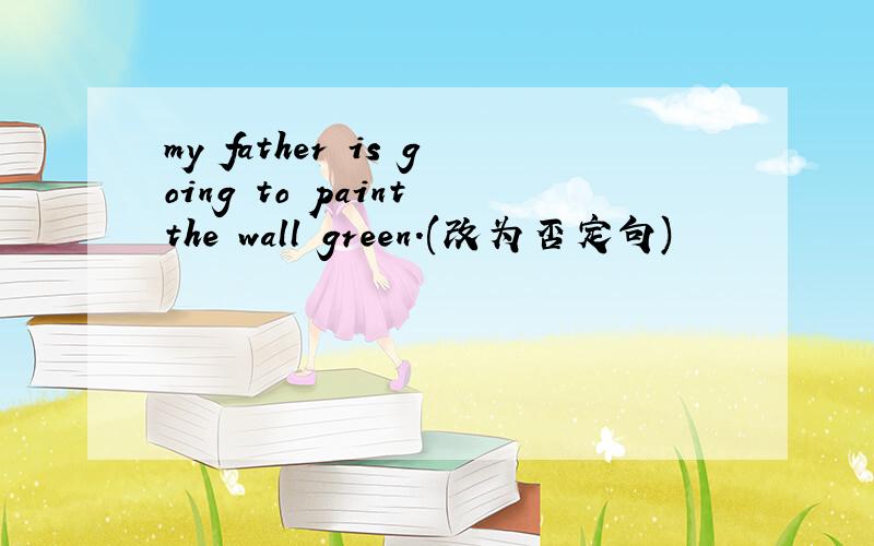 my father is going to paint the wall green.(改为否定句)