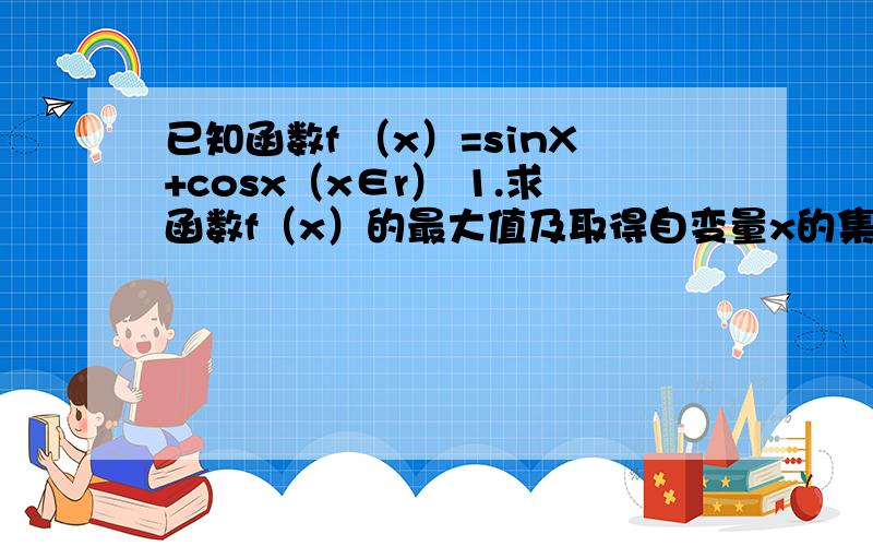 已知函数f （x）=sinX+cosx（x∈r） 1.求函数f（x）的最大值及取得自变量x的集合 2已知函数f （x）=sinX+cosx（x∈r）1.求函数f（x）的最大值及取得自变量x的集合2.说明f（x）的图像可由Y=sinx的图