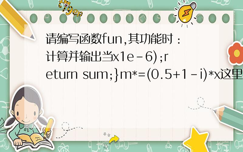 请编写函数fun,其功能时：计算并输出当x1e-6);return sum;}m*=(0.5+1-i)*x这里为什么不是x的n次方呢?