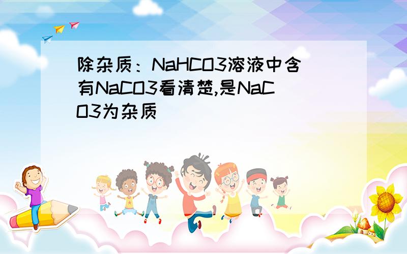 除杂质：NaHCO3溶液中含有NaCO3看清楚,是NaCO3为杂质