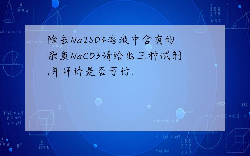 除去Na2SO4溶液中含有的杂质NaCO3请给出三种试剂,并评价是否可行.