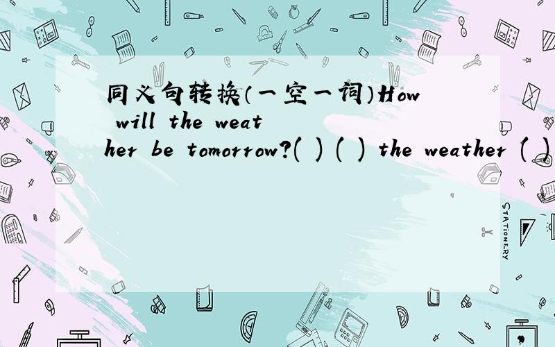 同义句转换（一空一词）How will the weather be tomorrow?( ) ( ) the weather ( ) ( ) tomorrow?