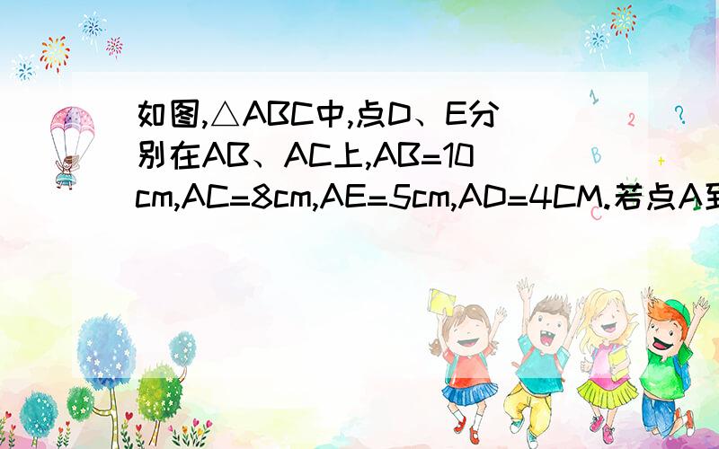 如图,△ABC中,点D、E分别在AB、AC上,AB=10cm,AC=8cm,AE=5cm,AD=4CM.若点A到BC的距离7CM试求点A到DE的距离、