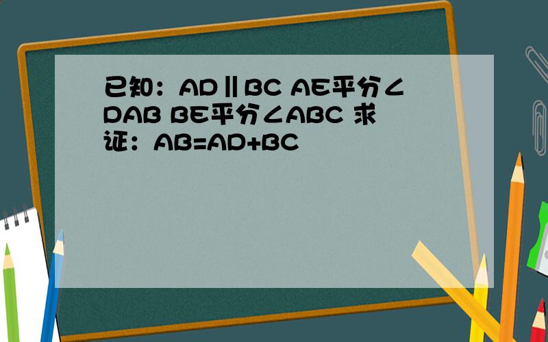 已知：AD‖BC AE平分∠DAB BE平分∠ABC 求证：AB=AD+BC