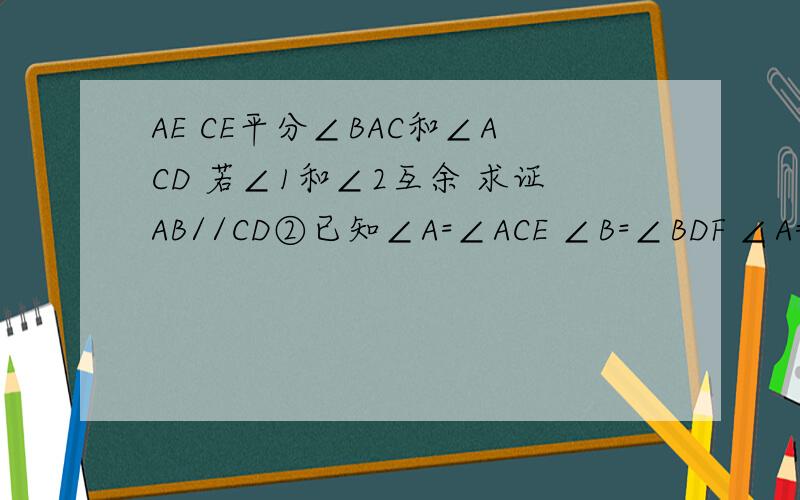 AE CE平分∠BAC和∠ACD 若∠1和∠2互余 求证AB//CD②已知∠A=∠ACE ∠B=∠BDF ∠A=∠B ∠ACE=∠BDF 求证EC//DF