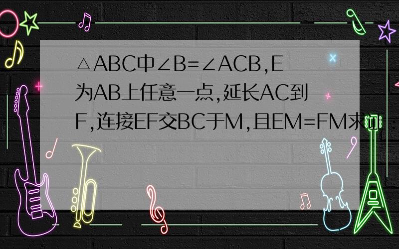 △ABC中∠B=∠ACB,E为AB上任意一点,延长AC到F,连接EF交BC于M,且EM=FM求证：BE=CF