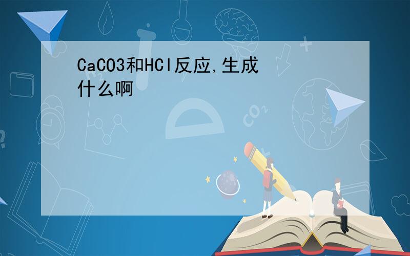 CaCO3和HCl反应,生成什么啊