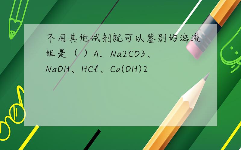 不用其他试剂就可以鉴别的溶液组是（ ）A．Na2CO3、NaOH、HCl、Ca(OH)2