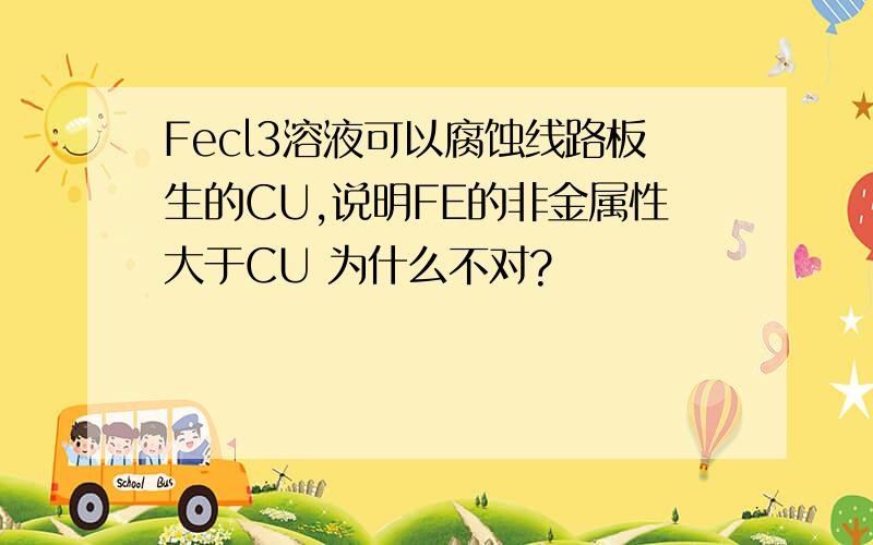 Fecl3溶液可以腐蚀线路板生的CU,说明FE的非金属性大于CU 为什么不对?