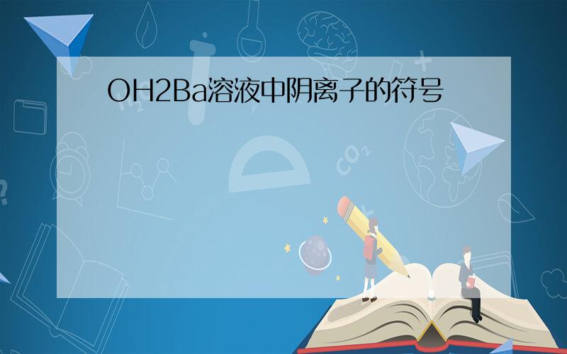 OH2Ba溶液中阴离子的符号