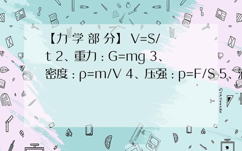 【力 学 部 分】 V=S/t 2、重力：G=mg 3、密度：ρ=m/V 4、压强：p=F/S 5、液体压强：p=ρgh 6、浮力：（1）、F浮＝F’－F (压力差) （2）、F浮＝G－F (视重力) （3）、F浮＝G (漂浮、悬浮) （4）、阿基