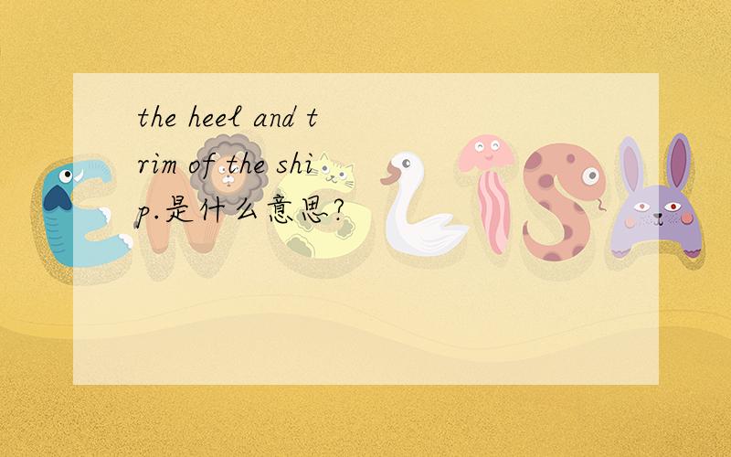 the heel and trim of the ship.是什么意思?