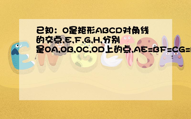 已知：O是矩形ABCD对角线的交点,E,F,G,H,分别是OA,OB,OC,OD上的点,AE=BF=CG=DH求证：四边形EFGH为矩形已知：O是矩形ABCD对角线的交点,E,F,G,H,分别是OA,OB,OC,OD上的点,AE=BF=CG=DH 求证：四边形EFGH为矩形