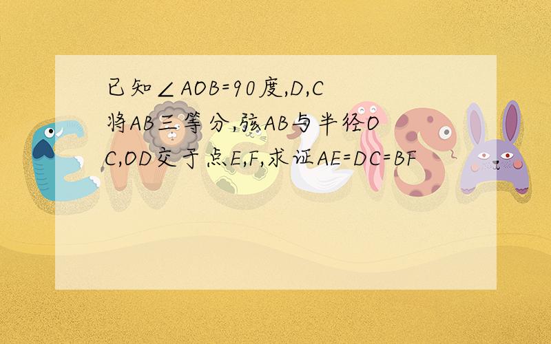 已知∠AOB=90度,D,C将AB三等分,弦AB与半径OC,OD交于点E,F,求证AE=DC=BF