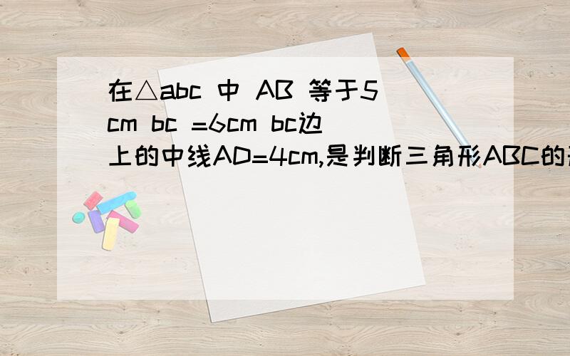 在△abc 中 AB 等于5cm bc =6cm bc边上的中线AD=4cm,是判断三角形ABC的形状