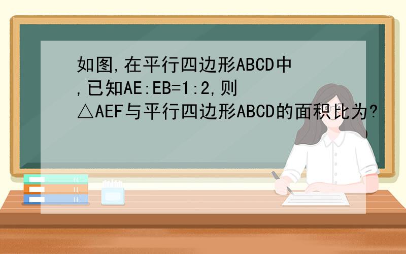 如图,在平行四边形ABCD中,已知AE:EB=1:2,则△AEF与平行四边形ABCD的面积比为?